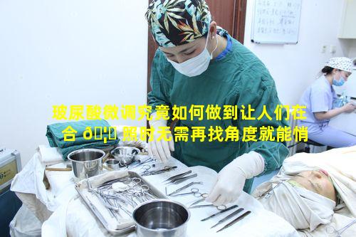 玻尿酸微调究竟如何做到让人们在合 🦄 照时无需再找角度就能悄悄变美